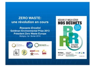 ZERO WASTE:
une révolution en cours
Rossano Ercolini
Goldman Environmental Prize 2013
Président Zero Waste Europe
Bobigny 1er février 2014

 