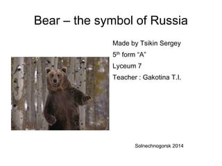 Bear – the symbol of Russia
Made by Tsikin Sergey
5th form “A”
Lyceum 7
Teacher : Gakotina T.I.

Solnechnogorsk 2014

 
