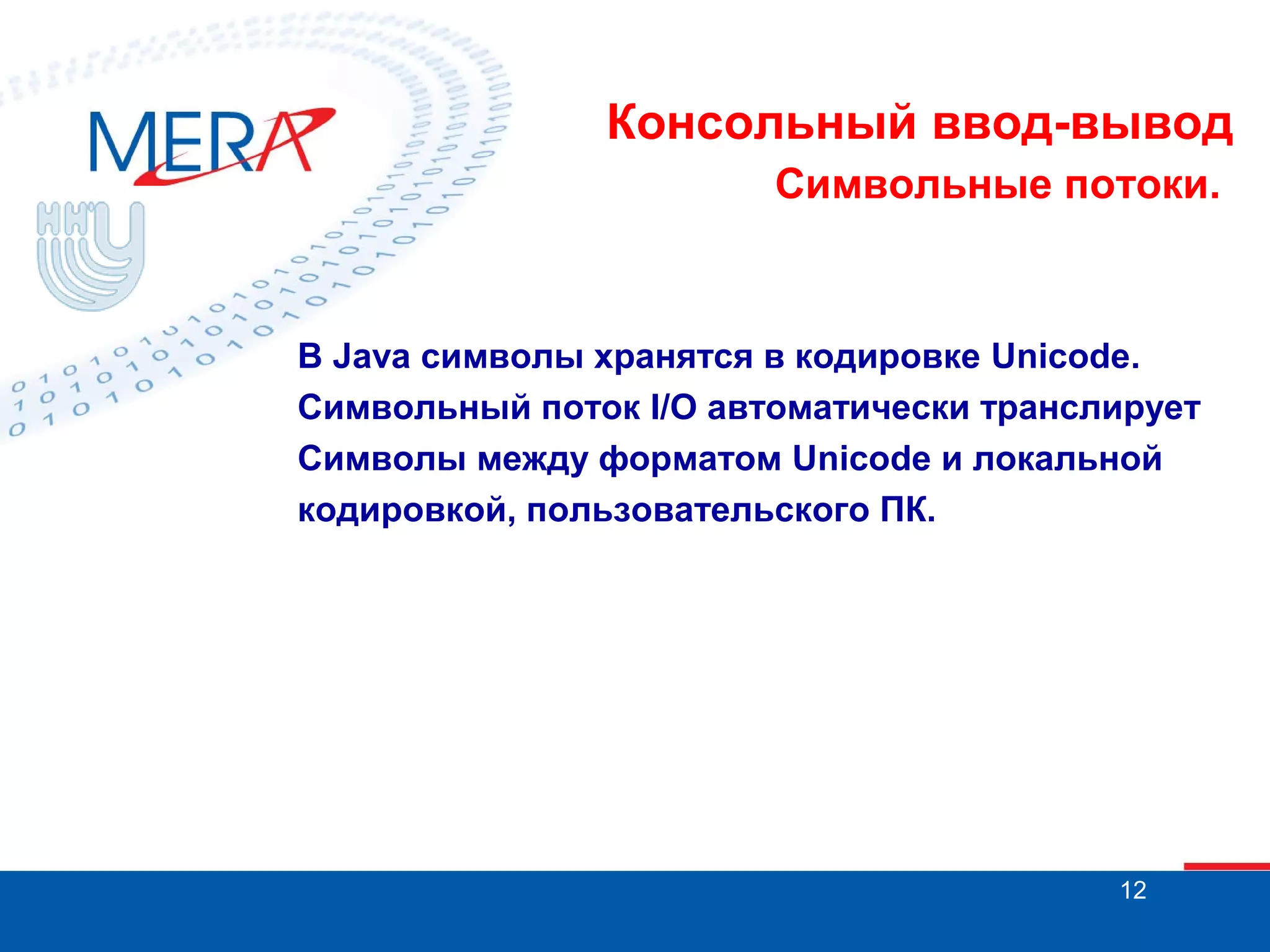 Консольный ввод-вывод
Символьные потоки.

В Java символы хранятся в кодировке Unicode.
Символьный поток I/O автоматически транслирует
Символы между форматом Unicode и локальной
кодировкой, пользовательского ПК.

12

 