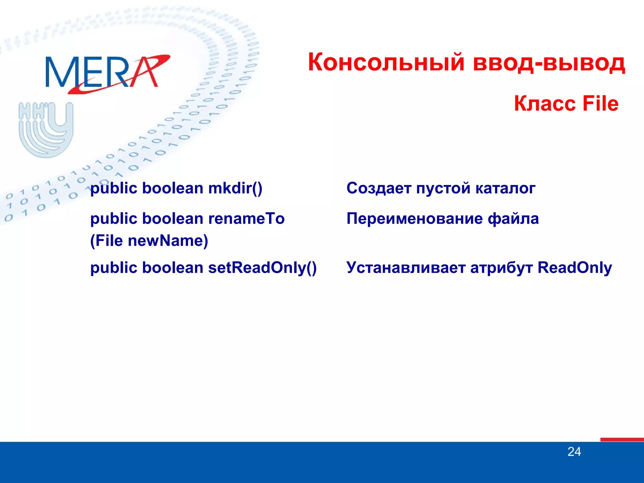 Консольный ввод-вывод
Класс File

public boolean mkdir()

Создает пустой каталог

public boolean renameTo
(File newName)

Переименование файла

public boolean setReadOnly()

Устанавливает атрибут ReadOnly

24

 