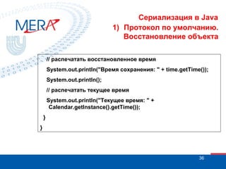 Сериализация в Java
1) Протокол по умолчанию.
Восстановление объекта
// распечатать восстановленное время
System.out.println("Время сохранения: " + time.getTime());
System.out.println();
// распечатать текущее время
System.out.println("Текущее время: " +
Calendar.getInstance().getTime());
}
}

36

 