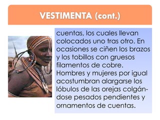 cuentas, los cuales llevan
colocados uno tras otro. En
ocasiones se ciñen los brazos
y los tobillos con gruesos
filamentos de cobre.
Hombres y mujeres por igual
acostumbran alargarse los
lóbulos de las orejas colgándose pesados pendientes y
ornamentos de cuentas.

 