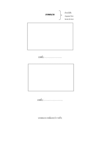 ภาคผนวก

ภาพที่ 1 ……………………..

ภาพที่ 2 ………………………..

(ภาคผนวก อาจมีมากกว่า 5 หน้า)

ตัวหนังสื อ
Angsana New
ขนาด 20 หนา

 