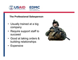 The Professional Salesperson
• Usually trained at a big
company
• Require support staff to
succeed
• Good at taking orders &
building relationships
• Expensive
 