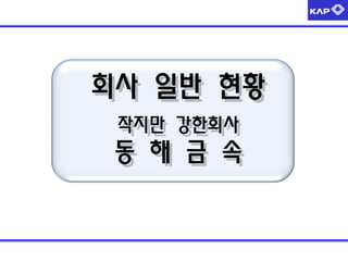 회사 일반 현황
작지만 강한회사
동 해 금 속
 
