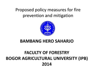 Proposed policy measures for fire
prevention and mitigation

BAMBANG HERO SAHARJO
FACULTY OF FORESTRY
BOGOR AGRICULTURAL UNIVERSITY (IPB)
2014

 