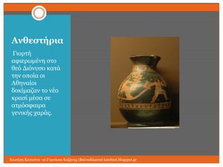 Ανθεζηήπια
Γηνξηή
αθηεξσκέλε ζην
ζεό Γηόλπζν θαηά
ηελ νπνία νη
Αζελαίνη
δνθίκαδαλ ην λέν
θξαζί κέζα ζε
αηκόζθαηξα
γεληθήο ραξάο.

Χησηέξε Καηεξίλα -1ν Γπκλάζην Κνδάλεο (Βαιηαδώξεην) katchiot.blogspot.gr

 