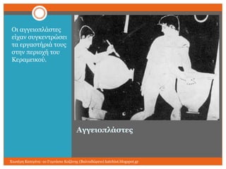 Οη αγγεηνπιάζηεο
είραλ ζπγθεληξώζεη
ηα εξγαζηήξηά ηνπο
ζηελ πεξηνρή ηνπ
Κεξακεηθνύ.

Αγγειοπλάζηερ

Χησηέξε Καηεξίλα -1ν Γπκλάζην Κνδάλεο (Βαιηαδώξεην) katchiot.blogspot.gr

 