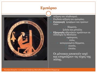 Εμπόπιο
 Αύμεζε ηνπ πιεζπζκνύ.
 Ραγδαία αύμεζε ηνπ εκπνξίνπ.
 Εισαγωγή ηξνθίκσλ θαη πξώησλ

πιώλ

 δέξκαηα,
 μπιεία θαη κέηαιια
 Εξαγωγέρ αζελατθώλ πξντόλησλ ζε

νιόθιεξε ηε Μεζόγεην
 πθάζκαηα,
 όπια,
 θαηεξγαζκέλα δέξκαηα,
 αγγεία,
 έπηπια.

Οη κέηνηθνη απνθηνύλ ηζρύ
θαη επεξεάδνπλ ηηο ηύρεο ηεο
πόιεο.

Χησηέξε Καηεξίλα -1ν Γπκλάζην Κνδάλεο (Βαιηαδώξεην) katchiot.blogspot.gr

 