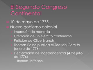 ž  10

de mayo de 1775
ž  Nuevo gobierno colonial
Impresión de moneda
Creación de un ejercito continental
Petición de Olive Branch
Thomas Paine publica el Sentido Común
(enero de 1776)
›  Declaración de Independencia (4 de julio
de 1776)
› 
› 
› 
› 

–  Thomas Jefferson

 
