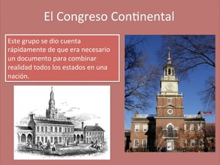 El	
  Congreso	
  Con;nental
	
  
Este	
  grupo	
  se	
  dio	
  cuenta	
  
rápidamente	
  de	
  que	
  era	
  necesario	
  
un	
  documento	
  para	
  combinar	
  
realidad	
  todos	
  los	
  estados	
  en	
  una	
  
nación.	
  

 