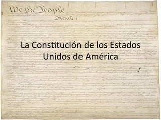 La	
  Cons;tución	
  de	
  los	
  Estados	
  
Unidos	
  de	
  América	
  

 