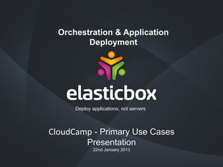 Orchestration & Application
Deployment

Deploy applications, not servers

CloudCamp - Primary Use Cases
Presentation
22nd January 2013)

 