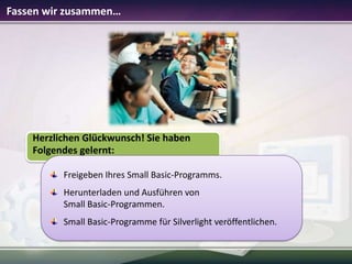 Fassen wir zusammen…

Herzlichen Glückwunsch! Sie haben
Folgendes gelernt:
Freigeben Ihres Small Basic-Programms.
Herunterladen und Ausführen von
Small Basic-Programmen.
Small Basic-Programme für Silverlight veröffentlichen.

 