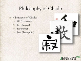Philosophy of Chado
4 Principles of Chado:
Wa (Harmony)
Kei (Respect)
Sei (Purity)
Jaku (Tranquility)

 