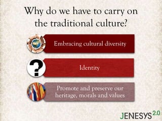 Why do we have to carry on
the traditional culture?
Embracing cultural diversity

Identity
Promote and preserve our
heritage, morals and values

 