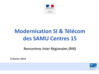 Modernisation SI & Télécom
des SAMU Centres 15
Rencontres Inter Régionales (RIR)
6 février 2014

 