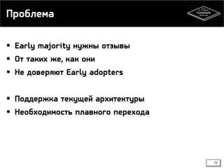 Проблема
 Early majority нужны отзывы
 От таких же, как они

 Не доверяют Early adopters
 Поддержка текущей архитектуры
 Необходимость плавного перехода

17

 