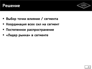 Решение
 Выбор точки влияние / сегмента
 Координация всех сил на сегмент

 Постепенное распространение
 «Лидер рынка» в сегменте

20

 