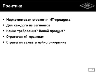 Практика
 Маркетинговая стратегия ИТ-продукта
 Для каждого из сегментов

 Какие требования? Какой продукт?
 Стратегия «1 прыжка»

 Стратегия захвата мэйнстрим-рынка

21

 