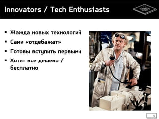 Innovators / Tech Enthusiasts
 Жажда новых технологий
 Сами «отдебажат»

 Готовы вступить первыми
 Хотят все дешево /
бесплатно

5

 