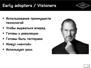 Early adopters / Visioners
 Использование преимуществ
технологий

 Чтобы вырваться вперед
 Готовы к революции
 Готовы быть тестерами
 Живут «мечтой»
 Используют риск

6

 