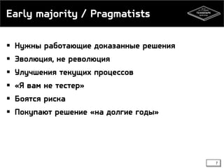 Early majority / Pragmatists
 Нужны работающие доказанные решения
 Эволюция, не революция

 Улучшения текущих процессов
 «Я вам не тестер»

 Боятся риска
 Покупают решение «на долгие годы»

7

 