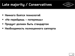 Late majority / Conservatives
 Немного боятся технологий
 «Не перейдешь – потеряешь»

 Продукт должен быть стандартом
 Необходимость полноценного саппорта

8

 