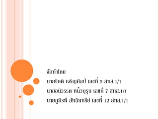 จัดทำโดย
นำยจิตติ เจริญศิลป์ เลขที่ 5 สทส.1/1
นำยอนิวรรต หนิ้วบุรุษ เลขที่ 7 สทส.1/1
นำยภูมิรพี สัทธินทรีย์ เลขที่ 12 สทส.1/1

 