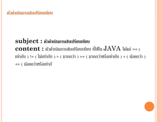 ตัวดาเนินการเชิงเปรียบเทียบ

subject : ตัวดาเนินการเชิงเปรียบเทียบ
่
content : ตัวดำเนินกำรเชิงเปรียบเทียบ ทีใช้ใน JAVA ได้แก่ == (
เท่ำกับ ) != ( ไม่เท่ำกับ ) > ( มำกกว่ำ ) >= ( มำกกว่ำหรือเท่ำกับ ) < ( น้อยกว่ำ )
<= ( น้อยกว่ำหรือเท่ำกั

 