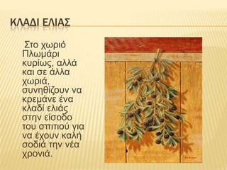 ΚΛΑΔΙ ΕΛΙΑ΢
Σηο τωρηό
Πιωκάρη
θσρίως, αιιά
θαη ζε άιια
τωρηά,
ζσλεζίδοσλ λα
θρεκάλε έλα
θιαδί ειηάς
ζηελ είζοδο
ηοσ ζπηηηού γηα
λα έτοσλ θαιή
ζοδηά ηελ λέα
τροληά.

 