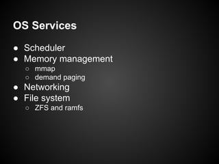 OS Services
● Scheduler
● Memory management
○ mmap
○ demand paging

● Networking
● File system
○ ZFS and ramfs

 