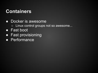 Containers
● Docker is awesome
○ Linux control groups not so awesome...

● Fast boot
● Fast provisioning
● Performance

 