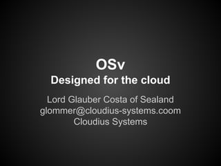 OSv
Designed for the cloud
Lord Glauber Costa of Sealand
glommer@cloudius-systems.coom
Cloudius Systems

 