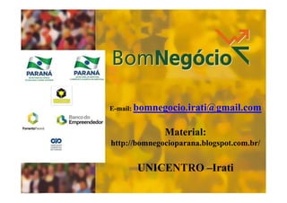 E-mail: bomnegocio.irati@gmail.com

Material:
http://bomnegocioparana.blogspot.com.br/

UNICENTRO –Irati
1

 