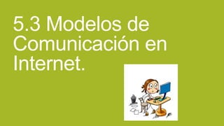 5.3 Modelos de
Comunicación en
Internet.

 