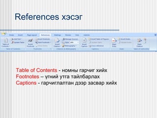 References хэсэг

Table of Contents - номны гарчиг хийх
Footnotes – үгний утга тайлбарлах
Captions - гарчиглалтан дээр засвар хийх

 
