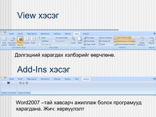 View хэсэг

Дэлгэцний харагдах хэлбэрийг өөрчлөнө.

Add-Ins хэсэг

Word2007 –тай хавсарч ажиллаж болох програмууд
харагдана. Жич: хөрвүүлэлт

 
