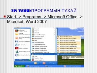 MS W
ORD ПРОГРАМЫН ТУХАЙ


Start -> Programs -> Microsoft Office ->
Microsoft Word 2007

 