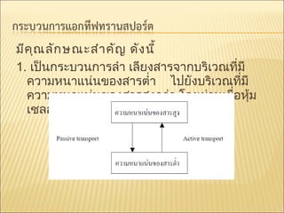 มีค ณ ลัก ษณะสำา คัญ ดัง นี้
ุ
1. เป็นกระบวนการลำา เลียงสารจากบริเวณที่มี
ความหนาแน่นของสารตำ่า ไปยังบริเวณที่มี
ความหนาแน่นของสารสูงกว่า โดยผ่านเยื่อหุ้ม
เซลล์

 