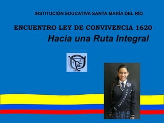 INSTITUCIÓN EDUCATIVA SANTA MARÍA DEL RÍO

ENCUENTRO LEY DE CONVIVENCIA 1620

Hacia una Ruta Integral

 