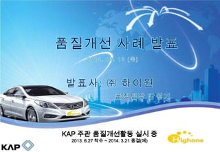 KAP 주관 품질개선활동 실시 중
2013. 6.27 착수 ~ 2014. 3.21 종결(예)
 