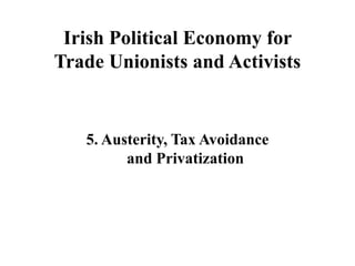 Irish Political Economy for
Trade Unionists and Activists

5. Austerity, Tax Avoidance
and Privatization

 