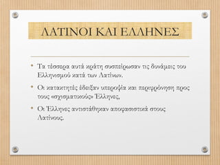 ΛΑΤΙΝΟΙ ΚΑΙ ΕΛΛΗΝΕΣ
• Τα τέσσερα αυτά κράτη συσπείρωσαν τις δυνάμεις του
Ελληνισμού κατά των Λατίνων.

• Οι κατακτητές έδειξαν υπεροψία και περιφρόνηση προς
τους «σχισματικούς» Έλληνες,

• Οι Έλληνες αντιστάθηκαν αποφασιστικά στους
Λατίνους.

 