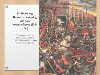 Η άλωση της
Κωνσταντινούπολης
από τους
σταυροφόρους (1204
μ.Χ.)
(Τοιχογραφία από την
αίθουσα του Μεγάλου
Συμβουλίου, στο Ανάκτορο
των Δόγηδων, Βενετία)

 