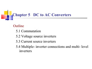 Chapter 5 DC to AC Converters
Outline
5.1 Commutation
5.2 Voltage source inverters
5.3 Current source inverters
5.4 Multiple- inverter connections and multi- level
inverters

 