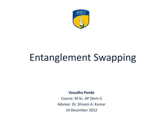 Entanglement Swapping
Vasudha Pande
Advisor: Dr. Shivani A. Kumar
Course: M.Sc. AP (Sem-I)
14 December 2012
 