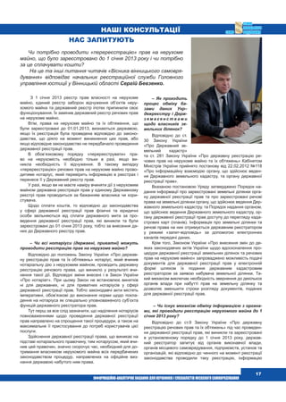  17
Наші консультації
З 1 січня 2013 реєстр прав власності на нерухоме
майно, єдиний реєстр заборон відчуження об’єктів неру-
хомого майна та державний реєстр іпотек припинили своє
функціонування. Їх замінив державний реєстр речових прав
на нерухоме майно.
Втім, права на нерухоме майно та їх обтяження, що
були зареєстровані до 01.01.2013, визнаються державою,
якщо їх реєстрація була проведена відповідно до законо-
давства, що діяло на момент виникнення цих прав, або
якщо відповідне законодавство не передбачало проведення
державної реєстрації прав.
В обов’язковому порядку «перереєструвати» пра-
во на нерухомість необхідно тільки в разі, якщо ви-
никла необхідність її відчуження. В такому випадку
«перереєстрацію» речових прав на нерухоме майно прово-
дитиме нотаріус, який перевірить інформацію в реєстрах і
перенесе її у Державний реєстр прав.
У разі, якщо ви не маєте наміру вчиняти дії з нерухомим
майном державна реєстрація прав у єдиному Державному
реєстрі прав проводиться за бажанням власника чи кори-
стувача.
Щодо сплати коштів, то відповідно до законодавства
у сфері державної реєстрації прав фізичні та юридичні
особи звільняються від сплати державного мита за про-
ведення державної реєстрації прав, які виникли та були
зареєстровані до 01 січня 2013 року, тобто за внесення да-
них до Державного реєстру прав.
– Чи всі нотаріуси (державні, приватні) можуть
проводити реєстрацію прав на нерухоме майно?
Відповідно до положень Закону України «Про держав-
ну реєстрацію прав та їх обтяжень» нотаріус, який вчинив
нотаріальну дію з нерухомим майном, проводить державну
реєстрацію речового права, що виникло у результаті вчи-
нення такої дії. Відповідні зміни внесені і в Закон України
«Про нотаріат». При цьому Закон не встановлює винятків
ні для державних, ні для приватних нотаріусів у сфері
державної реєстрації прав. Тобто законодавчі акти містять
імперативні, обов’язкові до виконання норми щодо покла-
дення на нотаріуса як спеціально уповноваженого суб’єкта
функцій державного реєстратора прав.
Тут перш за все слід зазначити, що наділення нотаріусів
повноваженнями щодо проведення державної реєстрації
прав направлено на спрощення такої процедури, а також на
максимальне її пристосування до потреб користувачів цієї
послуги.
Здійснення державної реєстрації права, що виникає на
підставі нотаріального правочину, тим нотаріусом, який вчи-
нив цей правочин, значно скорочує час, необхідний для до-
тримання власником нерухомого майна всіх передбачених
законодавством процедур, направлених на офіційне виз-
нання державою набутого ним права.
– Як проходить
процес обміну ба­
зами даних Укр–
дежреєстру і Держ-
з е м а г е н с т в а м и
щодо власників зе-
мельних ділянок?
Відповідно до ст.
30 Закону України
«Про Державний зе-
мельний кадастр»
та ст. 281 Закону України «Про державну реєстрацію ре-
чових прав на нерухоме майно та їх обтяжень» Кабінетом
Міністрів України прийнято постанову від 22.02.2012 №118
«Про інформаційну взаємодію органу, що здійснює веден-
ня Державного земельного кадастру, та органу державної
реєстрації прав».
Вказаною постановою Уряду затверджено Порядок на-
дання інформації про зареєстровані земельні ділянки орга-
ну державної реєстрації прав та про зареєстровані речові
права на земельні ділянки органу, що здійснює ведення Дер-
жавного земельного кадастру, та Порядок надання органом,
що здійснює ведення Державного земельного кадастру, ор-
гану державної реєстрації прав доступу до перегляду када-
стрових карт (планів). Інформація про земельні ділянки та
речові права на них отримується державним реєстратором
у режимі «запит-відповідь» за допомогою електронних
каналів передачі даних.
Крім того, Законом України «Про внесення змін до де-
яких законодавчих актів України щодо вдосконалення про-
цедури державної реєстрації земельних ділянок та речових
прав на нерухоме майно» запроваджено можливість подачі
документів для державної реєстрації прав у електронній
формі шляхом їх подання державним кадастровим
реєстратором за заявою набувача земельної ділянки. Та-
кий механізм виключає необхідність звернення до декількох
органів влади при набутті прав на земельну ділянку та
дозволяє зменшити строки розгляду документів, поданих
для державної реєстрації прав.
– Чи існує механізм обміну інформацією з органа-
ми, які проводили реєстрацію нерухомого майна до 1
січня 2013 року?
Відповідно до ст.9 Закону України «Про державну
реєстрацію речових прав та їх обтяжень» під час проведен-
ня державної реєстрації прав, які виникли та зареєстровані
в установленому порядку до 1 січня 2013 року, держав-
ний реєстратор запитує від органів виконавчої влади,
органів місцевого самоврядування, підприємств, установ та
організацій, які відповідно до чинного на момент реєстрації
законодавства проводили таку реєстрацію, інформацію
Нас запитують
Чи потрібно проводити «перереєстрацію» прав на нерухоме
майно, що було зареєстровано до 1 січня 2013 року і чи потрібно
за це сплачувати кошти?
На це та інші питання читачів «Вісника вінницького самовря-
дування» відповідає начальник реєстраційної служби Головного
управління юстиції у Вінницькій області Сергій Бевзенко.
 