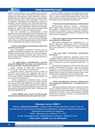  18
Наші консультації
(довідки, копії документів тощо), необхідну для реєстрації
прав та їх обтяжень, якщо такі документи не були подані за-
явником або якщо документи, подані заявником, не містять
передбачених цим Законом відомостей про правонабувача
або про нерухоме майно. Органи виконавчої влади, орга-
ни місцевого самоврядування, підприємства, установи та
організації, до яких надійшов запит, зобов’язані безоплатно
в установленому законодавством порядку протягом трьох
робочих днів надати державному реєстратору відповідну
інформацію, зокрема щодо зареєстрованих речових прав
на нерухоме майно, у тому числі земельні ділянки.
Крім того, відповідно до законодавства у сфері
державної реєстрації прав державні реєстратори мають «он-
лайн» доступ до Реєстру прав власності на нерухоме май-
но, реєстраторами якого до 01.01.2013 були БТІ, Державно-
го реєстру іпотек, Державного реєстру обтяжень рухомого
майна, тобто до реєстрів, держателями яких є Міністерство
юстиції та Державна реєстраційна служба України.
– В який строк державні реєстратори зобов’язані
провести реєстрацію?
Діюче законодавство передбачає 14 робочих днів для
проведення державної реєстрації прав. Якщо йдеться про
обтяження речових прав чи іпотеку, то цей строк складає 1
робочий день. Державна реєстрація прав у результаті вчи-
нення нотаріальної дії проводиться нотаріусом одночасно з
вчиненням такої дії.
– Чи встановлено законодавством останній
термін дії КВЕДу 2005? До якого часу необхідно вне-
сти зміни до видів економічної діяльності?
Строки переходу на КВЕД 2010 продовжено до
01.01.2014, але такий термін не є обмеженим.
За даними Єдиного державного реєстру станом на
02.09.2013 лише близько 61% юридичних осіб та 58 %
фізичних осіб-підприємців мають КВЕД-2010. До кінця по-
точного року перейти на КВЕД-2010 повинні близько 1,4
млн. суб’єктів господарювання.
З метою недопущення зазначеного вище, просимо
суб’єктів господарювання, які не внесли до Єдиного держав-
ного реєстру зміни щодо КВЕД-2010, своєчасно звернути-
ся до державних реєстраторів юридичних осіб та фізичних
осіб – підприємців за місцезнаходженням юридичної особи
або за місцем проживання фізичної особи – підприємця для
здійснення відповідних дій.
– Скільки КВЕДів може вносити до Єдиного дер-
жавного реєстру підприємець або юридична особа?
Кількість КВЕДів законодавчо не встановлена. Можете
вносити стільки, скільки вважаєте за потрібне. Єдине обме-
ження – кількість рядків в реєстраційній картці. Тому, якщо
цього недостатньо, можна додати ще одну сторінку картки, в
якій заповнити тільки відповідні види діяльності.
– З якого віку можна реєструватись підприємцем?
Зареєструватись фізичною особою – підприємцем
мають право особи, які досягли 16 років (але у випадку,
якщо заявник – особа віком від 16 до 18 років, державно-
му реєстратору необхідно подати нотаріально посвідчену
письмову згоду батьків (усиновлювачів), піклувальника, або
органу опіки та піклування).
– Через який термін після припинення можна знову
реєструватись підприємцем?
Законодавчого обмеження не встановлено (як і на
кількість реєстрацій підприємцем). Тобто, реєструватись
фізичною особою – підприємцем можна вже на наступний
день після припинення і так часто, як будете вважати за
потрібне.
– Хто може бути засновником громадського
об’єднання?
Засновниками громадської організації можуть бути
громадяни України, іноземці та особи без громадянства, які
перебувають в Україні на законних підставах, які досягли 18
років, а молодіжної та дитячої громадської організації – 14
років.
Засновниками громадської спілки можуть бути також
юридичні особи приватного права, у тому числі громадські
об’єднання зі статусом юридичної особи. Засновниками
громадської спілки не можуть бути політичні партії, а також
юридичні особи, щодо яких прийнято рішення щодо їх при-
пинення або які перебувають у процесі припинення.
Кількість засновників громадського об’єднання не може
бути меншою, ніж дві особи.
– Якими реєструючими органами здійснюється
його реєстрація громадського і чи справляється за
це плата?
Реєстрація громадського об’єднання здійснюється без-
оплатно органами виконавчої влади, на які відповідно до
законодавства покладені повноваження з питань реєстрації
громадських об’єднань, а саме: реєстраційними службами
територіальних управлінь юстиції за місцезнаходженням
громадського об’єднання.
Шановні читачі «ВВС»!
Рубрика «Наші консультації» і надалі очікує на ваші запитання, кожне з яких не
залишиться без уваги юристів громадської приймальні «Швидкої юридичної допомоги».
Надсилати їх ви можете за адресою:
21050, м.Вінниця, вул. Соборна, 72, к.312;
e-mail: voaoms@i.ua або телефонуйте за номером – (0432) 67-10-41.
І пам’ятайте: правий той, хто обізнаний!
 