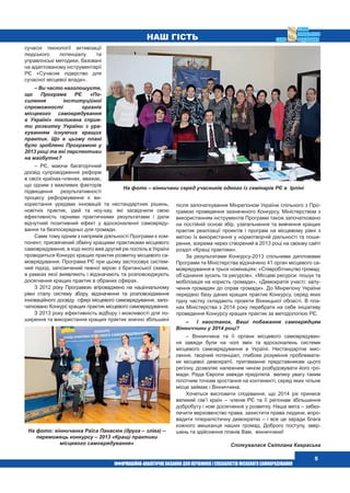  5
сучасні технології активізації
людського потенціалу та
управлінські методики, базовані
на адаптованому інструментарії
РЄ «Сучасне лідерство для
сучасної місцевої влади».
– Ви часто наголошуєте,
що Програма РЄ «По-
силення інституційної
спроможності органів
місцевого самоврядування
в Україні» покликана сприя-
ти розвитку України з ура-
хуванням існуючих кращих
практик. Що в цьому плані
було зроблено Програмою у
2013 році та які перспективи
на майбутнє?
– РЄ, маючи багаторічний
досвід супроводження реформ
в своїх країнах-членах, вважає,
що одним з важливих факторів
підвищення результативності
процесу реформування є ви-
користання урядами інновацій та нестандартних рішень,
новітніх практик, ідей та ноу-хау, які засвідчили свою
ефективність гарними практичними результатами і дали
відчутний позитивний ефект у вдосконаленні самовряду-
вання та безпосередньо для громади.
Саме тому одним з напрямів діяльності Програми є ком-
понент, присвячений обміну кращими практиками місцевого
самоврядування, в ході якого вже другий рік поспіль в Україні
проводиться Конкурс кращих практик розвитку місцевого са-
моврядування. Програма РЄ при цьому застосовує систем-
ний підхід, запозичений певної мірою з британської схеми,
в рамках якої виявляють і відзначають та розповсюджують
досягнення кращих практик в обраних сферах.
З 2012 року Програмою впроваджено на національному
рівні сталу систему збору, відзначення та розповсюдження
інноваційного досвіду сфері місцевого самоврядування, запо-
чатковано Конкурс кращих практик місцевого самоврядування.
З 2013 року ефективність відбору і можливості для по-
ширення та використання кращих практик значно збільшені
після започаткування Мінрегіоном України спільного з Про-
грамою проведення зазначеного Конкурсу. Міністерством з
використанням інструментів Програми також започатковано
на постійній основі збір, узагальнення та вивчення кращих
практик реалізації проектів і програм на місцевому рівні з
метою їх використання у нормотворчій діяльності та поши-
рення, зокрема через створений в 2013 році на своєму сайті
розділ «Кращі практики».
За результатами Конкурсу-2013 спільними дипломами
Програми та Міністерства відзначено 41 орган місцевого са-
моврядування в трьох номінаціях: «Співробітництво громад:
об’єднання зусиль та ресурсів», «Місцеві ресурси: пошук та
мобілізація на користь громади», «Демократія участі: залу-
чення громадян до справ громади». До Мінрегіону України
передано базу даних кращих практик Конкурсу, серед яких
гідну частку складають проекти Вінницької області. В пла-
нах Міністерства з 2014 року перебрати на себе ініціативу
проведення Конкурсу кращих практик за методологією РЄ.
– І наостанок, Ваші побажання самоврядцям
Вінниччини у 2014 році?
– Вінниччина та її органи місцевого самоврядуван-
ня завжди були на чолі змін та вдосконалень системи
місцевого самоврядування в Україні. Нестандартне мис-
лення, творчий потенціал, глибоке розуміння проблемати-
ки місцевої демократії, притаманне представникам цього
регіону, дозволяє належним чином розбудовувати його гро-
мади. Рада Європи завжди приділяла велику увагу таким
пілотним точкам зростання на континенті, серед яких чільне
місце займає і Вінниччина.
Хочеться висловити сподівання, що 2014 рік принесе
великий сім’ї країн – членів РЄ та її регіонам збільшення
добробуту і нові досягнення у розвитку. Наша мета – забез-
печити верховенство права, захистити права людини, впро-
вадити плюралістичну демократію – і все це заради блага
кожного мешканця наших громад. Доброго поступу, звер-
шень та здійснення планів Вам, вінниччани!
Спілкувалася Світлана Кавраська
наш гість
На фото – вінничани серед учасників одного із семінарів РЄ в Ірпіні
На фото: вінничанка Раїса Панасюк (друга – зліва) –
переможець конкурсу – 2013 «Кращі практики
місцевого самоврядування»
 